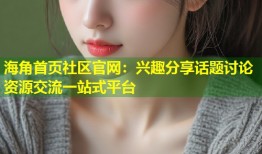 海角首页社区官网：兴趣分享话题讨论资源交流一站式平台
