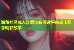 海角社区成人连载精彩阅读平台点击畅享精彩故事