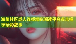 海角社区成人连载精彩阅读平台点击畅享精彩故事
