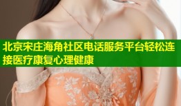 北京宋庄海角社区电话服务平台轻松连接医疗康复心理健康