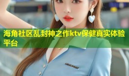 海角社区乱封神之作ktv保健真实体验平台