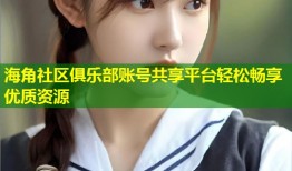 海角社区俱乐部账号共享平台轻松畅享优质资源
