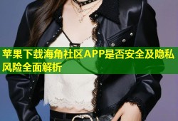 苹果下载海角社区APP是否安全及隐私风险全面解析