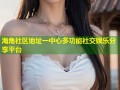 海角社区地址一中心多功能社交娱乐分享平台