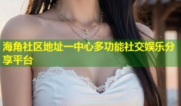 海角社区地址一中心多功能社交娱乐分享平台