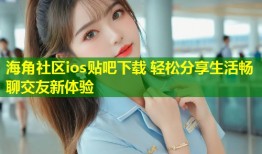 海角社区ios贴吧下载 轻松分享生活畅聊交友新体验