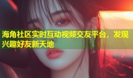 海角社区实时互动视频交友平台，发现兴趣好友新天地