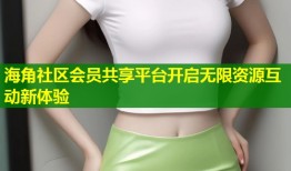 海角社区会员共享平台开启无限资源互动新体验