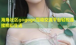 海角社区gogogo互动交流平台轻松连接精彩生活