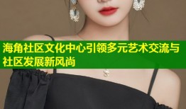 海角社区文化中心引领多元艺术交流与社区发展新风尚