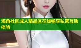 海角社区成人精品区在线畅享私密互动体验