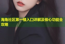 海角社区第一楼入口详解及核心功能全攻略
