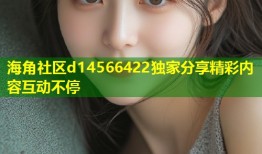 海角社区d14566422独家分享精彩内容互动不停