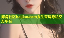 海角社区haijiao.com女生专属隐私交友平台