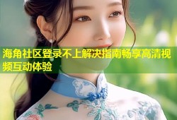 海角社区登录不上解决指南畅享高清视频互动体验