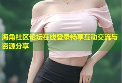 海角社区论坛在线登录畅享互动交流与资源分享