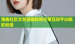 海角社区女邻居露脸照分享互动平台精彩纷呈