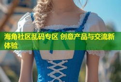 海角社区乱码专区 创意产品与交流新体验