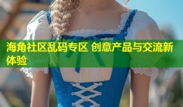 海角社区乱码专区 创意产品与交流新体验