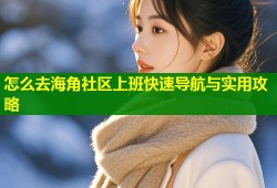 怎么去海角社区上班快速导航与实用攻略