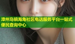 漳州岛镇海角社区电话服务平台一站式便民查询中心
