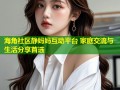 海角社区静妈妈互动平台 家庭交流与生活分享首选