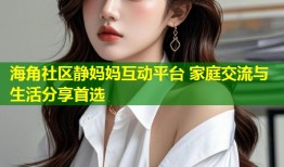 海角社区静妈妈互动平台 家庭交流与生活分享首选
