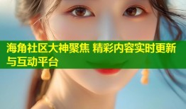 海角社区大神聚焦 精彩内容实时更新与互动平台