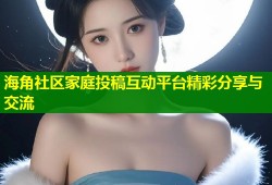 海角社区家庭投稿互动平台精彩分享与交流