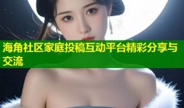 海角社区家庭投稿互动平台精彩分享与交流