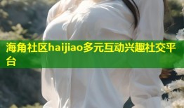 海角社区haijiao多元互动兴趣社交平台