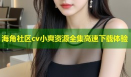 海角社区cv小爽资源全集高速下载体验