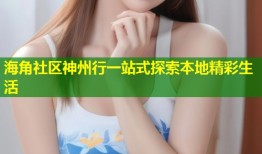 海角社区神州行一站式探索本地精彩生活