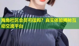 海角社区会员可信吗？真实体验揭秘互动交流平台