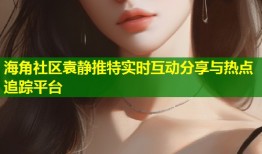 海角社区袁静推特实时互动分享与热点追踪平台
