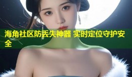 海角社区防丢失神器 实时定位守护安全