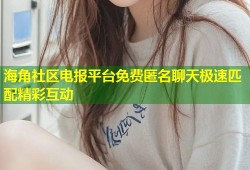 海角社区电报平台免费匿名聊天极速匹配精彩互动