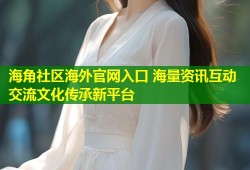 海角社区海外官网入口 海量资讯互动交流文化传承新平台