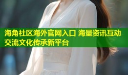 海角社区海外官网入口 海量资讯互动交流文化传承新平台