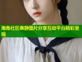 海角社区袁静图片分享互动平台精彩呈现