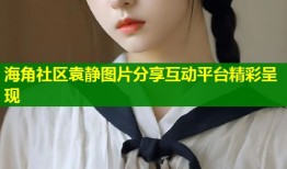 海角社区袁静图片分享互动平台精彩呈现