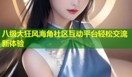 八级大狂风海角社区互动平台轻松交流新体验
