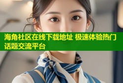 海角社区在线下载地址 极速体验热门话题交流平台