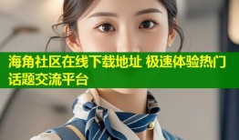 海角社区在线下载地址 极速体验热门话题交流平台