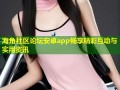 海角社区论坛安卓app畅享精彩互动与实用资讯