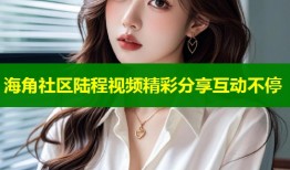海角社区陆程视频精彩分享互动不停