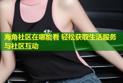海角社区在哪能看 轻松获取生活服务与社区互动