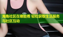 海角社区在哪能看 轻松获取生活服务与社区互动