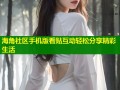 海角社区手机版看贴互动轻松分享精彩生活