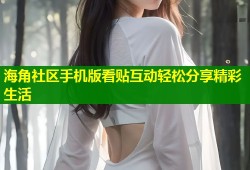 海角社区手机版看贴互动轻松分享精彩生活